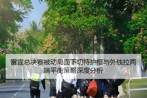 雷霆总决赛被动局面下切特护框与外线拉两端平衡策略深度分析